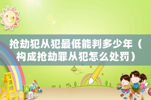 搶劫犯從犯最低能判多少年（構(gòu)成搶劫罪從犯怎么處罰）