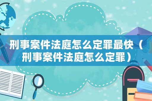 刑事案件法庭怎么定罪最快（刑事案件法庭怎么定罪）