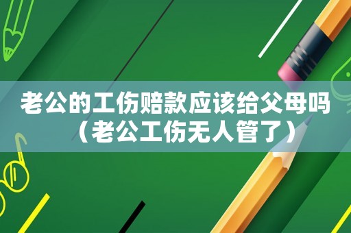 老公的工傷賠款應(yīng)該給父母嗎（老公工傷無人管了）