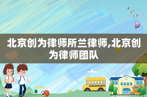 北京創(chuàng)為律師所蘭律師,北京創(chuàng)為律師團隊