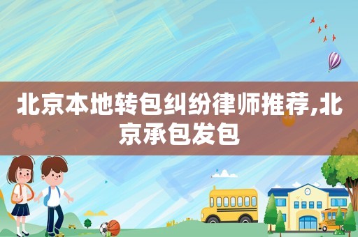 北京本地轉(zhuǎn)包糾紛律師推薦,北京承包發(fā)包