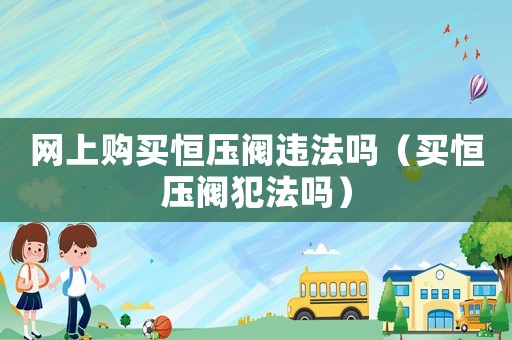 網(wǎng)上購買恒壓閥違法嗎（買恒壓閥犯法嗎）