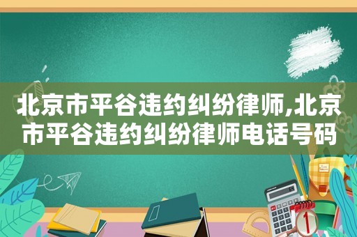 北京市平谷違約糾紛律師,北京市平谷違約糾紛律師電話(huà)號(hào)碼