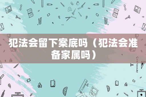 犯法會(huì)留下案底嗎（犯法會(huì)準(zhǔn)備家屬嗎）