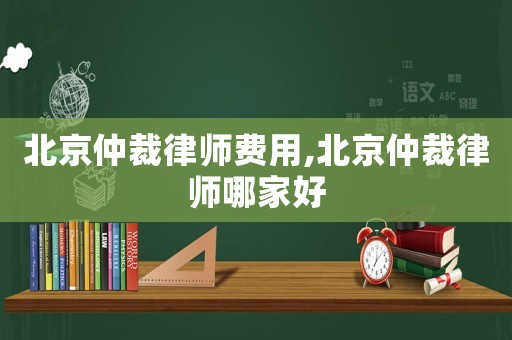 北京仲裁律師費用,北京仲裁律師哪家好