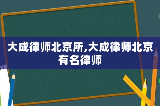 大成律師北京所,大成律師北京有名律師