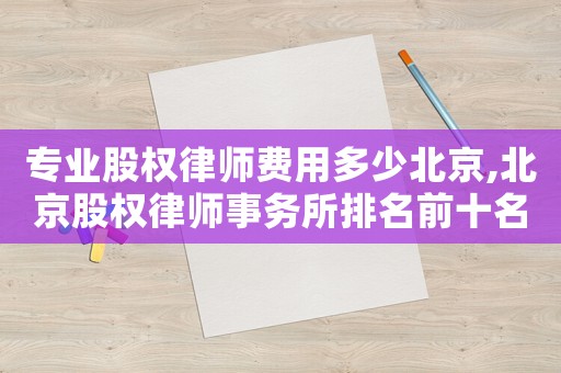 專業(yè)股權(quán)律師費(fèi)用多少北京,北京股權(quán)律師事務(wù)所排名前十名