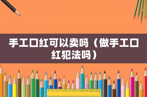 手工口紅可以賣(mài)嗎（做手工口紅犯法嗎）