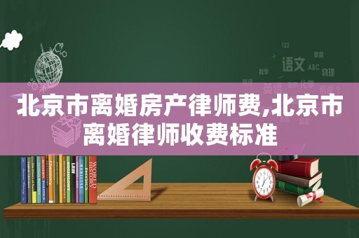 北京市離婚房產(chǎn)律師費(fèi),北京市離婚律師收費(fèi)標(biāo)準(zhǔn)