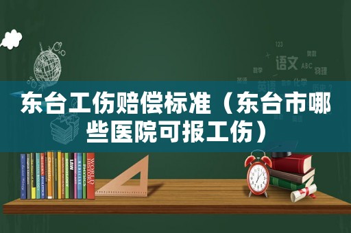 東臺工傷賠償標準（東臺市哪些醫(yī)院可報工傷）