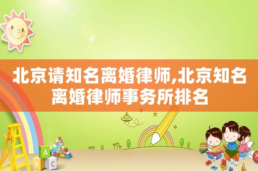 北京請知名離婚律師,北京知名離婚律師事務(wù)所排名