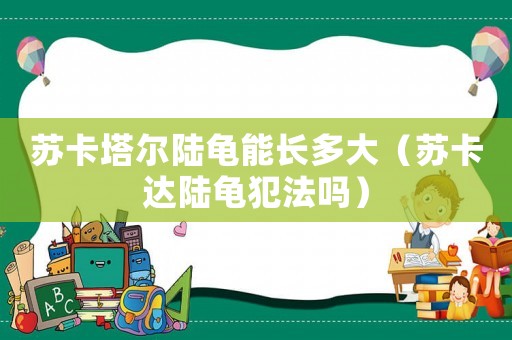 蘇卡塔爾陸龜能長(zhǎng)多大（蘇卡達(dá)陸龜犯法嗎）