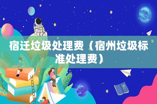 宿遷垃圾處理費(fèi)（宿州垃圾標(biāo)準(zhǔn)處理費(fèi)）