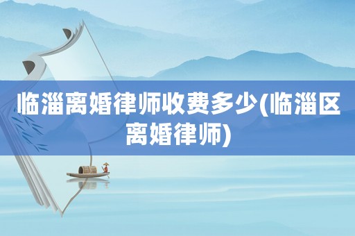 臨淄離婚律師收費(fèi)多少(臨淄區(qū)離婚律師)