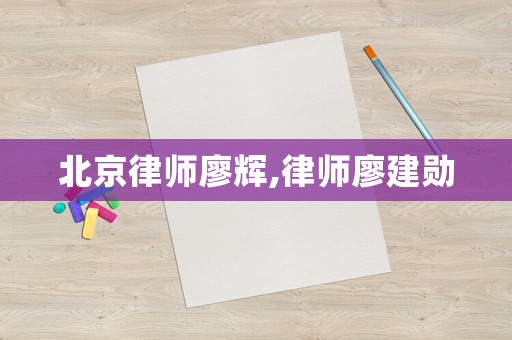 北京律師廖輝,律師廖建勛