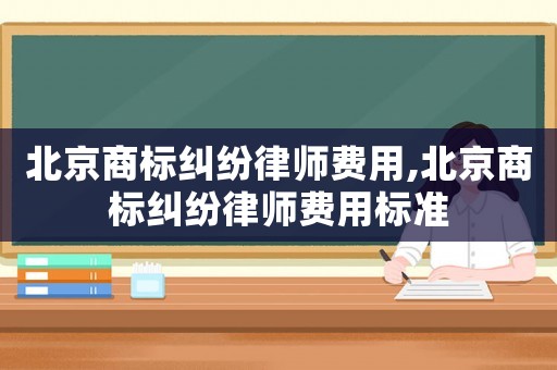北京商標(biāo)糾紛律師費(fèi)用,北京商標(biāo)糾紛律師費(fèi)用標(biāo)準(zhǔn)