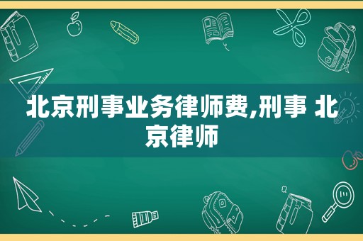 北京刑事業(yè)務(wù)律師費(fèi),刑事 北京律師
