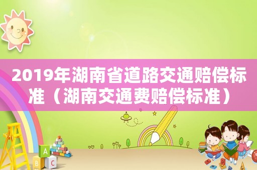 2019年湖南省道路交通賠償標(biāo)準(zhǔn)（湖南交通費(fèi)賠償標(biāo)準(zhǔn)）