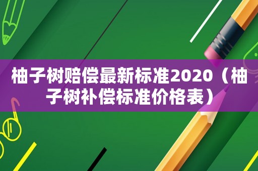 柚子樹賠償最新標(biāo)準(zhǔn)2020（柚子樹補償標(biāo)準(zhǔn)價格表）