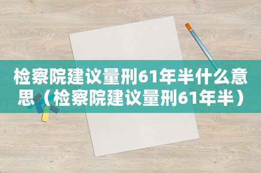 檢察院建議量刑61年半什么意思（檢察院建議量刑61年半）