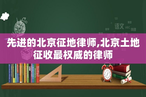 先進(jìn)的北京征地律師,北京土地征收最權(quán)威的律師