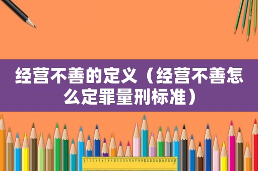 經(jīng)營不善的定義（經(jīng)營不善怎么定罪量刑標(biāo)準(zhǔn)）