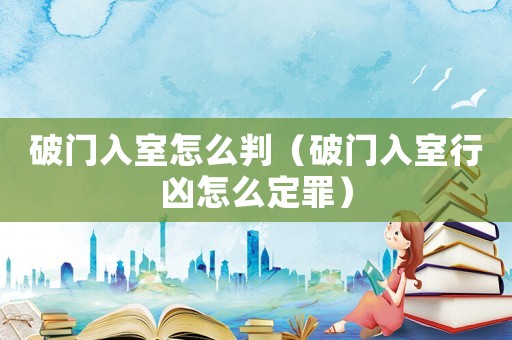 破門入室怎么判（破門入室行兇怎么定罪）