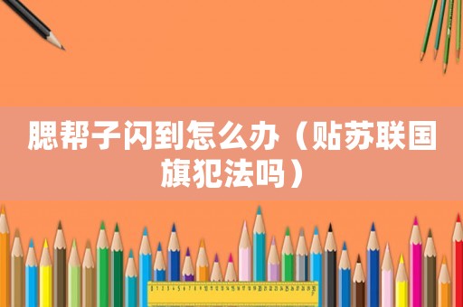 腮幫子閃到怎么辦（貼蘇聯(lián)國旗犯法嗎）