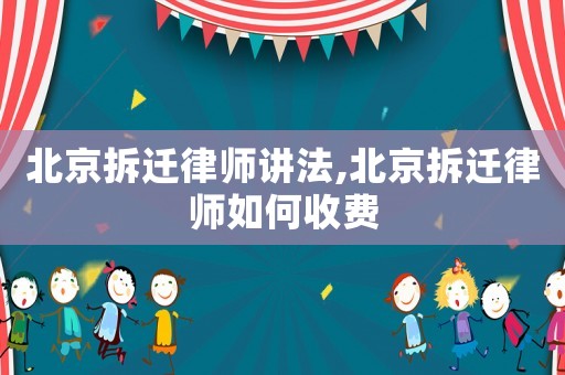 北京拆遷律師講法,北京拆遷律師如何收費