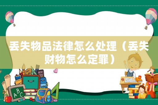 丟失物品法律怎么處理（丟失財(cái)物怎么定罪）