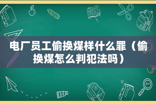 電廠員工偷換煤樣什么罪（偷換煤怎么判犯法嗎）