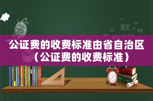 公證費(fèi)的收費(fèi)標(biāo)準(zhǔn)由省自治區(qū)（公證費(fèi)的收費(fèi)標(biāo)準(zhǔn)）