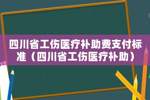 四川省工傷醫(yī)療補(bǔ)助費支付標(biāo)準(zhǔn)（四川省工傷醫(yī)療補(bǔ)助）