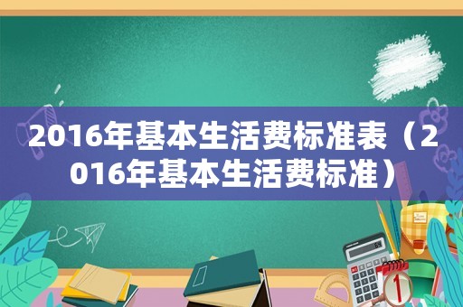 2016年基本生活費(fèi)標(biāo)準(zhǔn)表（2016年基本生活費(fèi)標(biāo)準(zhǔn)）