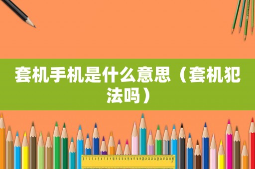 套機(jī)手機(jī)是什么意思（套機(jī)犯法嗎）