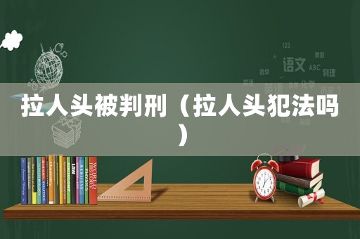 拉人頭被判刑（拉人頭犯法嗎）