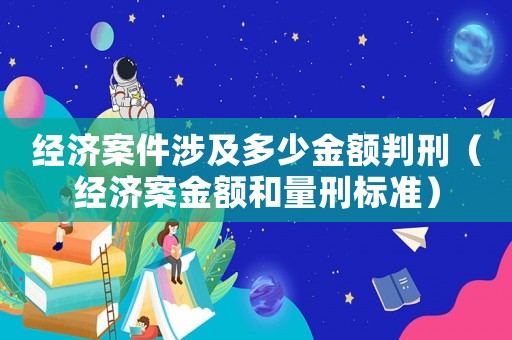 經(jīng)濟(jì)案件涉及多少金額判刑（經(jīng)濟(jì)案金額和量刑標(biāo)準(zhǔn)）