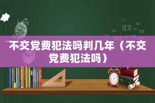 不交黨費犯法嗎判幾年（不交黨費犯法嗎）