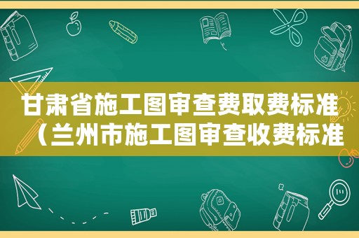 甘肅省施工圖審查費取費標準（蘭州市施工圖審查收費標準）