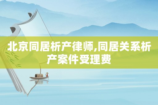 北京同居析產(chǎn)律師,同居關(guān)系析產(chǎn)案件受理費(fèi)