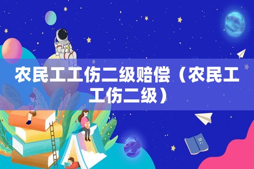 農(nóng)民工工傷二級賠償（農(nóng)民工工傷二級）