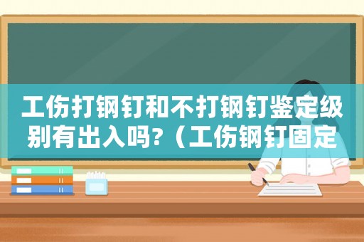 工傷打鋼釘和不打鋼釘鑒定級(jí)別有出入嗎?（工傷鋼釘固定評(píng)級(jí)）