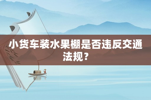 小貨車裝水果棚是否違反交通法規(guī)？