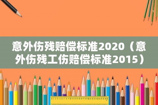 意外傷殘賠償標準2020（意外傷殘工傷賠償標準2015）