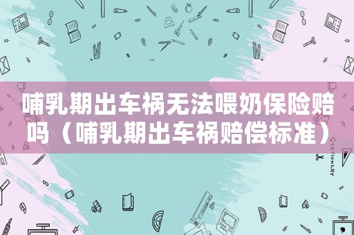 哺乳期出車禍無法喂奶保險(xiǎn)賠嗎（哺乳期出車禍賠償標(biāo)準(zhǔn)）
