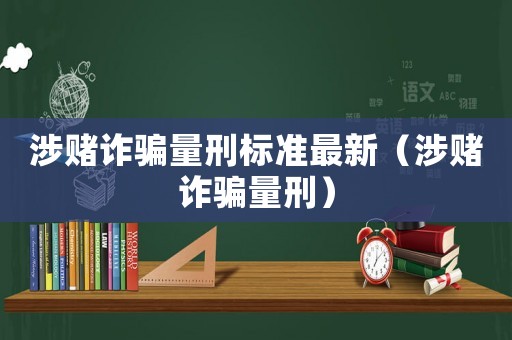 涉賭詐騙量刑標(biāo)準(zhǔn)最新（涉賭詐騙量刑）