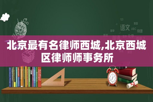 北京最有名律師西城,北京西城區(qū)律師師事務(wù)所
