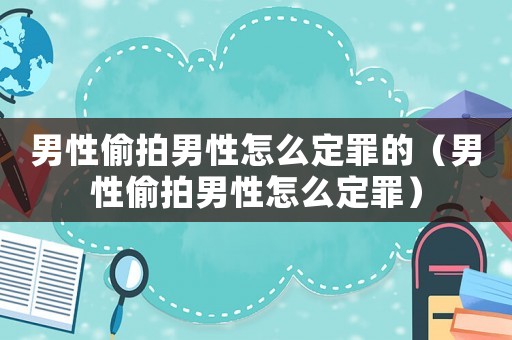 男性偷拍男性怎么定罪的（男性偷拍男性怎么定罪）