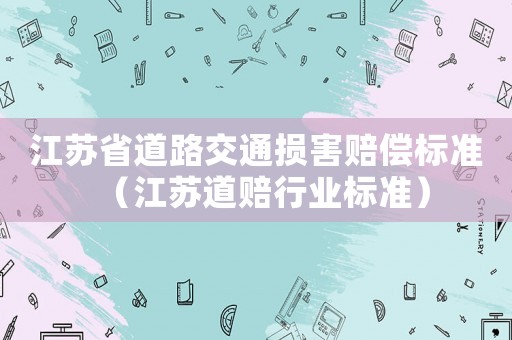 江蘇省道路交通損害賠償標(biāo)準(zhǔn)（江蘇道賠行業(yè)標(biāo)準(zhǔn)）