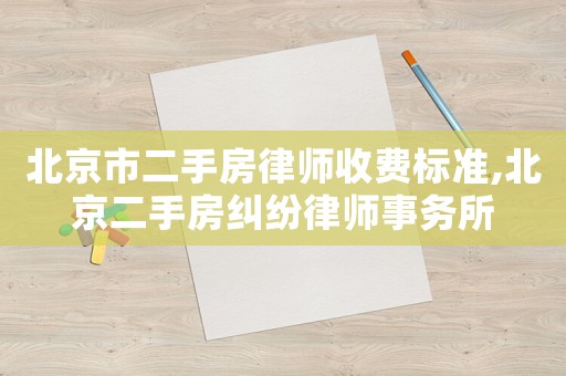 北京市二手房律師收費標(biāo)準(zhǔn),北京二手房糾紛律師事務(wù)所